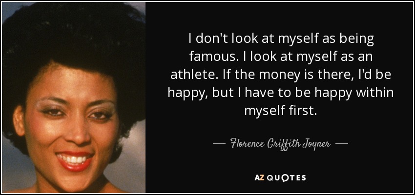 I don't look at myself as being famous. I look at myself as an athlete. If the money is there, I'd be happy, but I have to be happy within myself first. - Florence Griffith Joyner