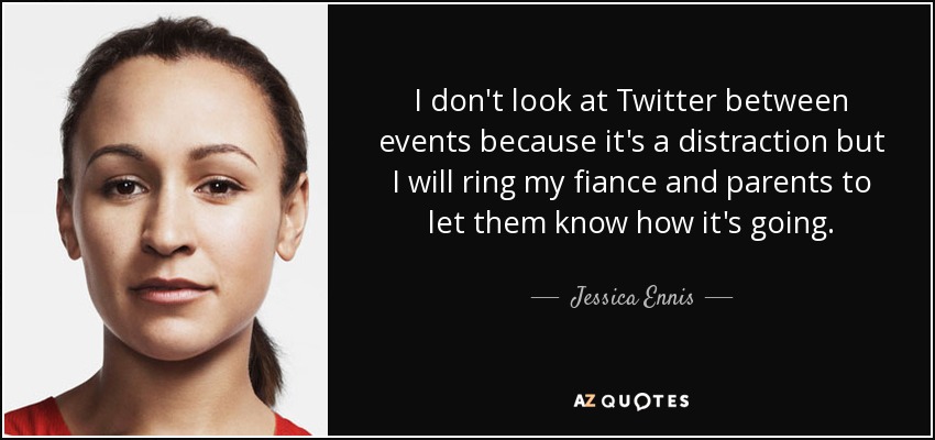 I don't look at Twitter between events because it's a distraction but I will ring my fiance and parents to let them know how it's going. - Jessica Ennis