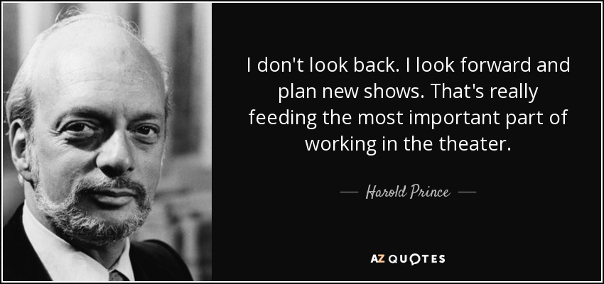 I don't look back. I look forward and plan new shows. That's really feeding the most important part of working in the theater. - Harold Prince