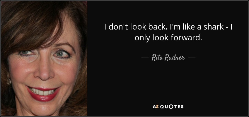 I don't look back. I'm like a shark - I only look forward. - Rita Rudner