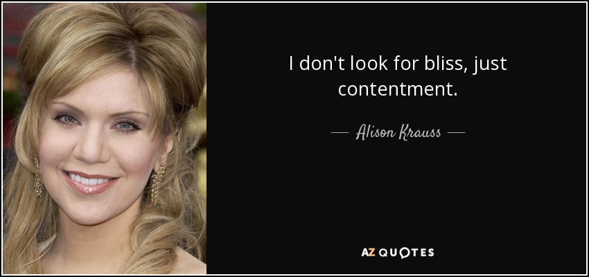 I don't look for bliss, just contentment. - Alison Krauss