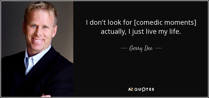 I don't look for [comedic moments] actually, I just live my life. - Gerry Dee