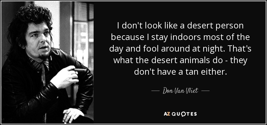 I don't look like a desert person because I stay indoors most of the day and fool around at night. That's what the desert animals do - they don't have a tan either. - Don Van Vliet