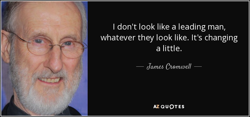 I don't look like a leading man, whatever they look like. It's changing a little. - James Cromwell