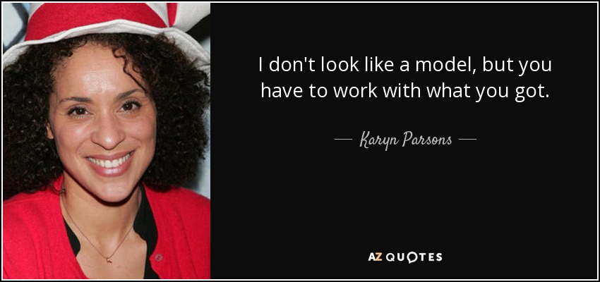 I don't look like a model, but you have to work with what you got. - Karyn Parsons