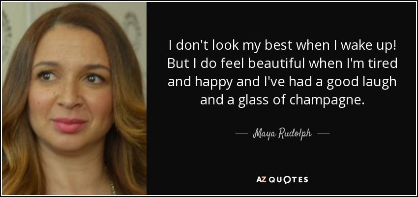 I don't look my best when I wake up! But I do feel beautiful when I'm tired and happy and I've had a good laugh and a glass of champagne. - Maya Rudolph
