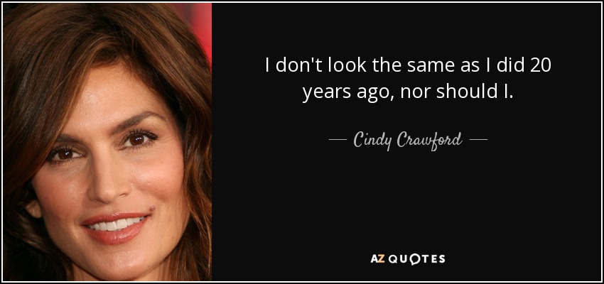 I don't look the same as I did 20 years ago, nor should I. - Cindy Crawford