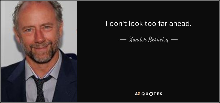 I don't look too far ahead. - Xander Berkeley
