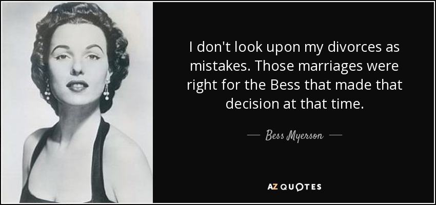 I don't look upon my divorces as mistakes. Those marriages were right for the Bess that made that decision at that time. - Bess Myerson
