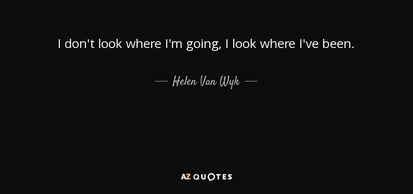 I don't look where I'm going, I look where I've been. - Helen Van Wyk