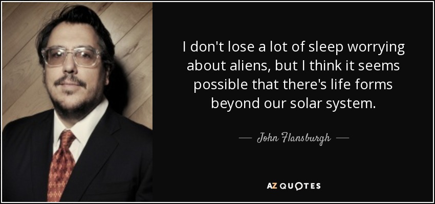 I don't lose a lot of sleep worrying about aliens, but I think it seems possible that there's life forms beyond our solar system. - John Flansburgh