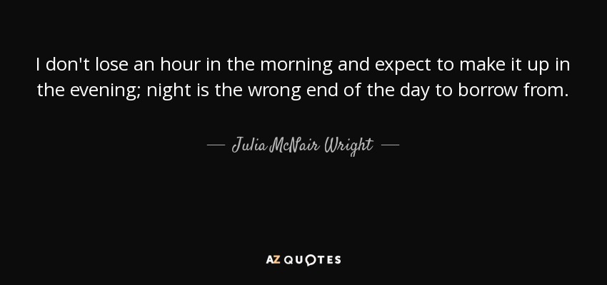 I don't lose an hour in the morning and expect to make it up in the evening; night is the wrong end of the day to borrow from. - Julia McNair Wright