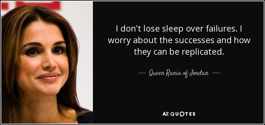 I don't lose sleep over failures. I worry about the successes and how they can be replicated. - Queen Rania of Jordan