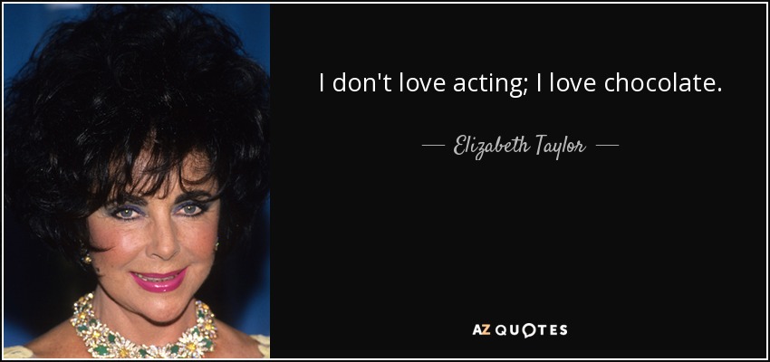 I don't love acting; I love chocolate. - Elizabeth Taylor