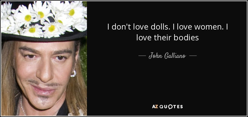 I don't love dolls. I love women. I love their bodies - John Galliano