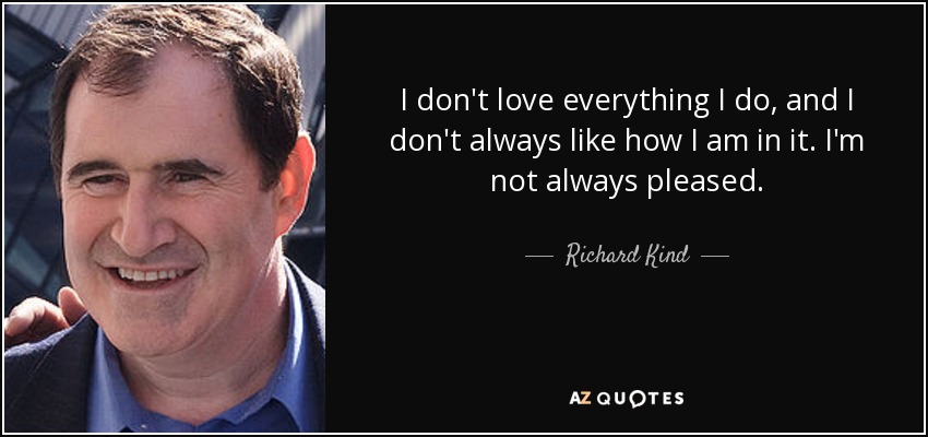 I don't love everything I do, and I don't always like how I am in it. I'm not always pleased. - Richard Kind