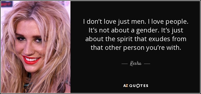 I don’t love just men. I love people. It’s not about a gender. It’s just about the spirit that exudes from that other person you’re with. - Kesha