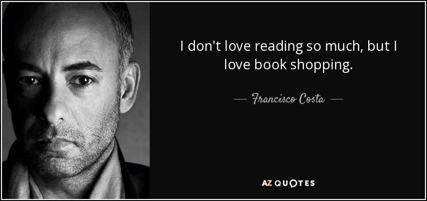 I don't love reading so much, but I love book shopping. - Francisco Costa