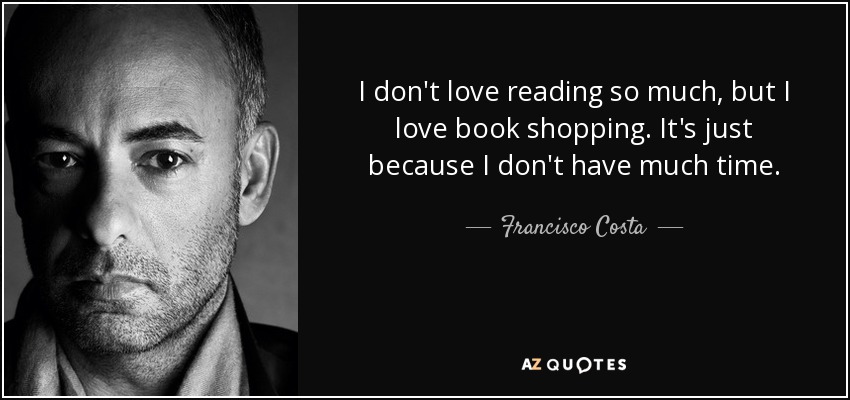 I don't love reading so much, but I love book shopping. It's just because I don't have much time. - Francisco Costa