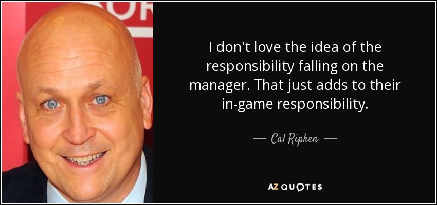 I don't love the idea of the responsibility falling on the manager. That just adds to their in-game responsibility. - Cal Ripken, Jr.