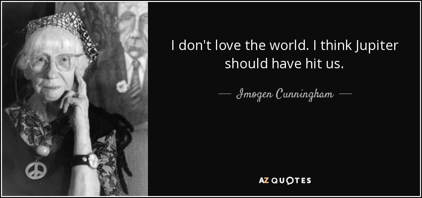 I don't love the world. I think Jupiter should have hit us. - Imogen Cunningham