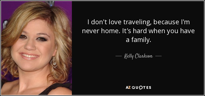 I don't love traveling, because I'm never home. It's hard when you have a family. - Kelly Clarkson