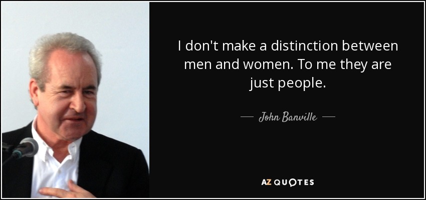 I don't make a distinction between men and women. To me they are just people. - John Banville