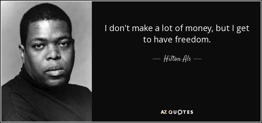 I don't make a lot of money, but I get to have freedom. - Hilton Als