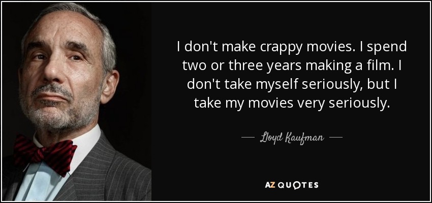 I don't make crappy movies. I spend two or three years making a film. I don't take myself seriously, but I take my movies very seriously. - Lloyd Kaufman