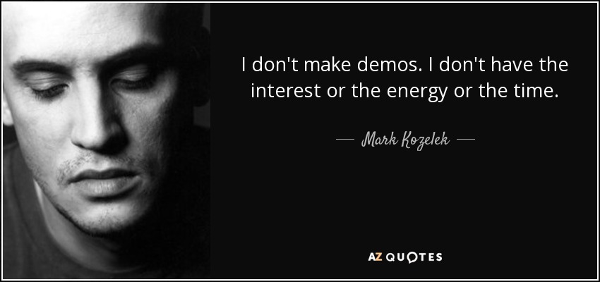 I don't make demos. I don't have the interest or the energy or the time. - Mark Kozelek