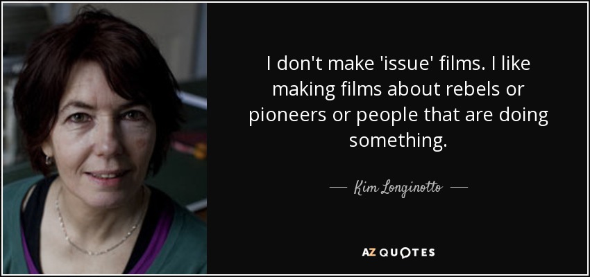 I don't make 'issue' films. I like making films about rebels or pioneers or people that are doing something. - Kim Longinotto