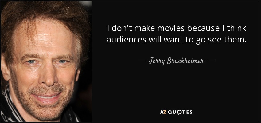 I don't make movies because I think audiences will want to go see them. - Jerry Bruckheimer