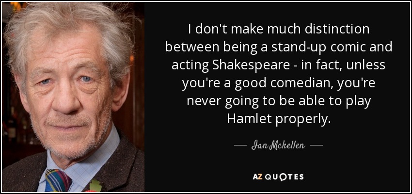I don't make much distinction between being a stand-up comic and acting Shakespeare - in fact, unless you're a good comedian, you're never going to be able to play Hamlet properly. - Ian Mckellen