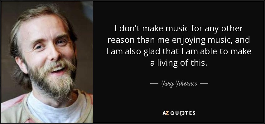 I don't make music for any other reason than me enjoying music, and I am also glad that I am able to make a living of this. - Varg Vikernes
