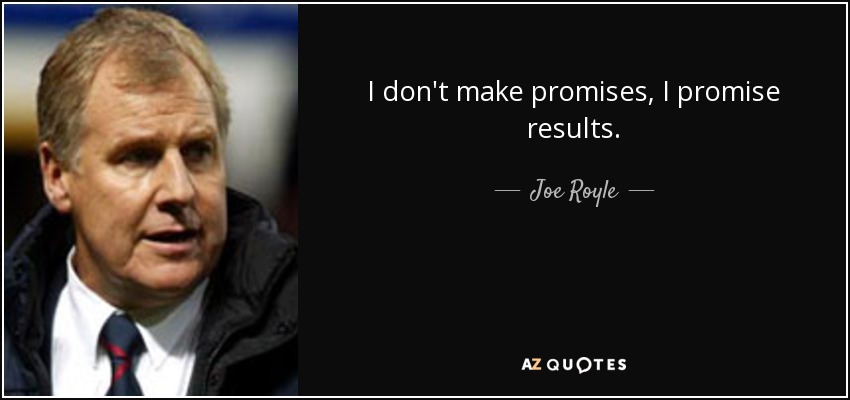 I don't make promises, I promise results. - Joe Royle