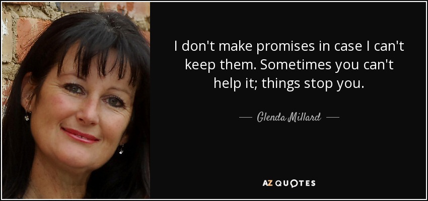 I don't make promises in case I can't keep them. Sometimes you can't help it; things stop you. - Glenda Millard