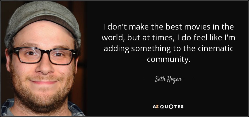 I don't make the best movies in the world, but at times, I do feel like I'm adding something to the cinematic community. - Seth Rogen