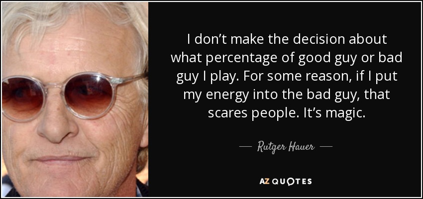 I don’t make the decision about what percentage of good guy or bad guy I play. For some reason, if I put my energy into the bad guy, that scares people. It’s magic. - Rutger Hauer