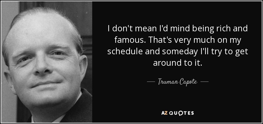 I don't mean I'd mind being rich and famous. That's very much on my schedule and someday I'll try to get around to it. - Truman Capote