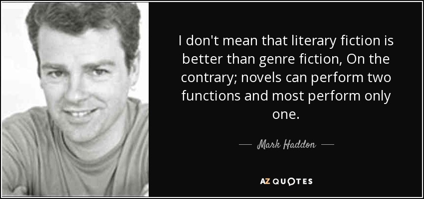 I don't mean that literary fiction is better than genre fiction, On the contrary; novels can perform two functions and most perform only one. - Mark Haddon
