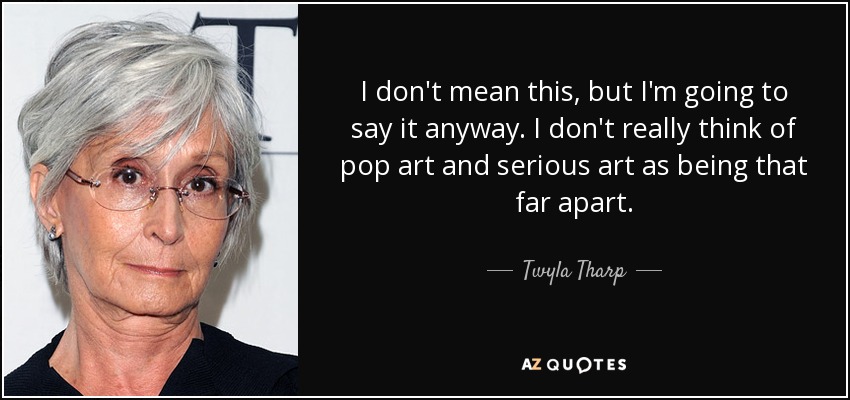 I don't mean this, but I'm going to say it anyway. I don't really think of pop art and serious art as being that far apart. - Twyla Tharp