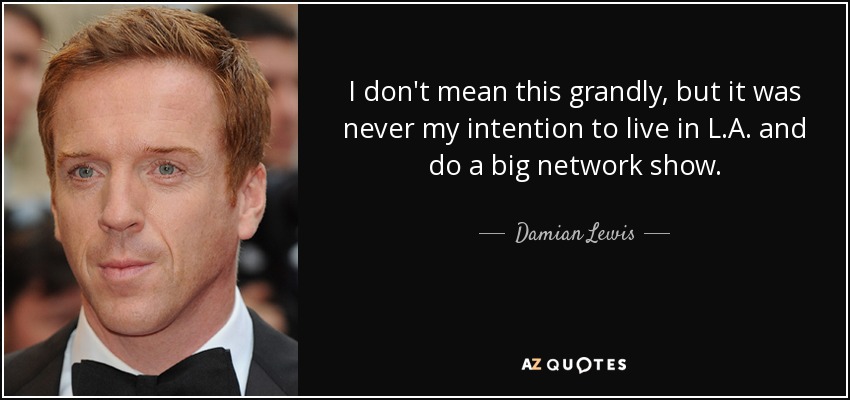 I don't mean this grandly, but it was never my intention to live in L.A. and do a big network show. - Damian Lewis