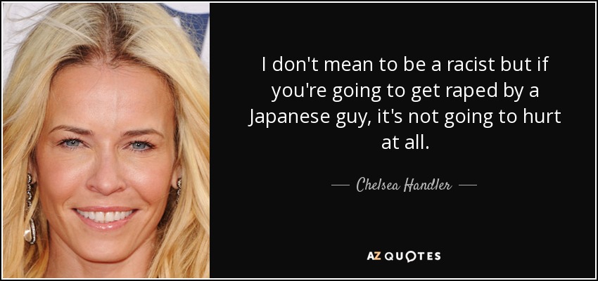 I don't mean to be a racist but if you're going to get raped by a Japanese guy, it's not going to hurt at all. - Chelsea Handler