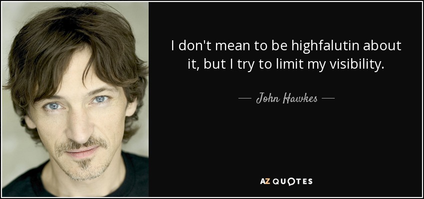 I don't mean to be highfalutin about it, but I try to limit my visibility. - John Hawkes