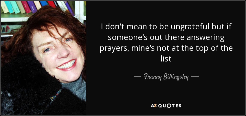 I don't mean to be ungrateful but if someone's out there answering prayers, mine's not at the top of the list - Franny Billingsley