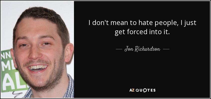 I don't mean to hate people, I just get forced into it. - Jon Richardson