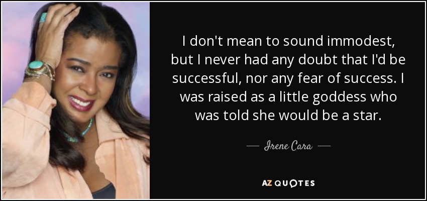 I don't mean to sound immodest, but I never had any doubt that I'd be successful, nor any fear of success. I was raised as a little goddess who was told she would be a star. - Irene Cara
