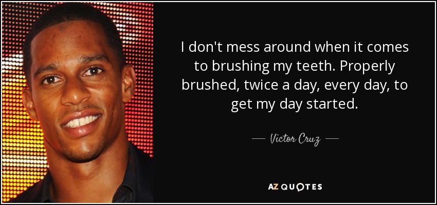 I don't mess around when it comes to brushing my teeth. Properly brushed, twice a day, every day, to get my day started. - Victor Cruz