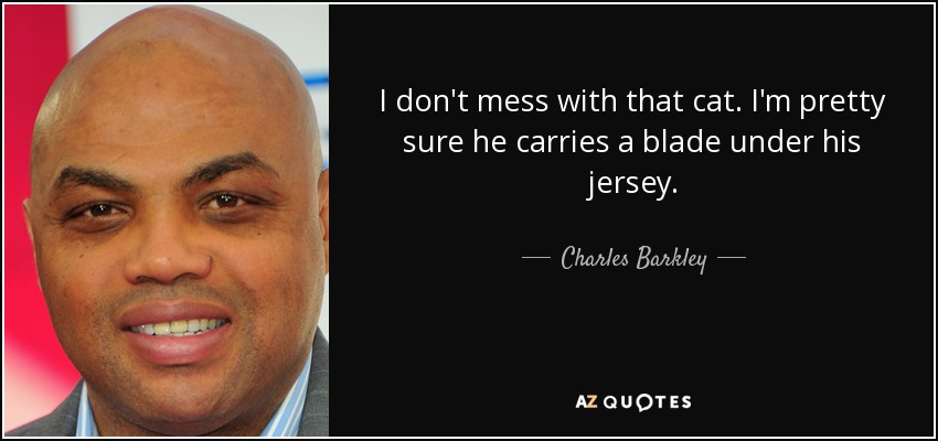 I don't mess with that cat. I'm pretty sure he carries a blade under his jersey. - Charles Barkley