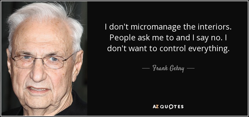 I don't micromanage the interiors. People ask me to and I say no. I don't want to control everything. - Frank Gehry